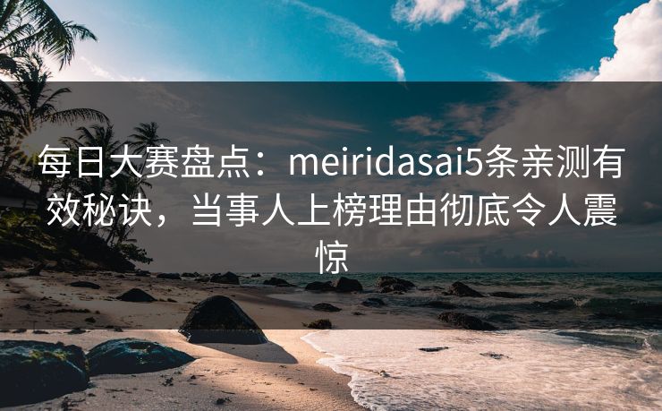 每日大赛盘点：meiridasai5条亲测有效秘诀，当事人上榜理由彻底令人震惊