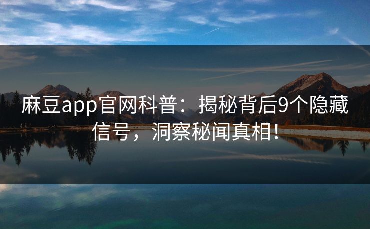麻豆app官网科普：揭秘背后9个隐藏信号，洞察秘闻真相！