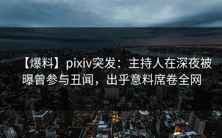 【爆料】pixiv突发：主持人在深夜被曝曾参与丑闻，出乎意料席卷全网