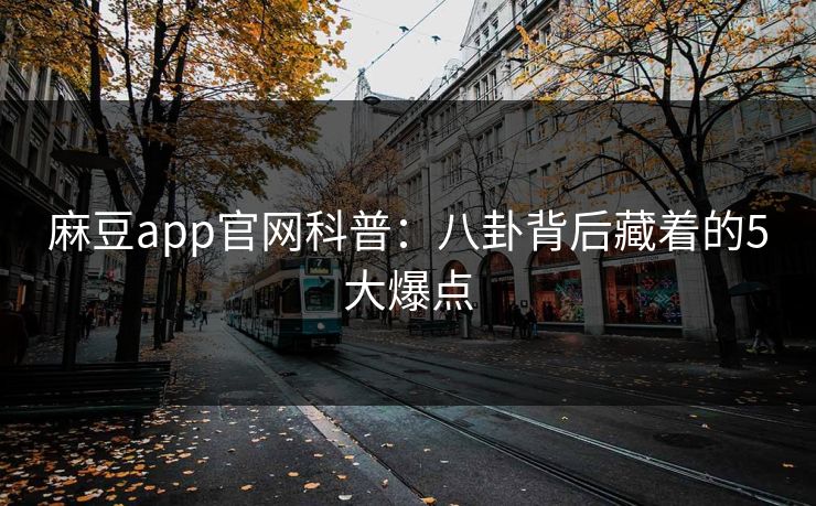 麻豆app官网科普：八卦背后藏着的5大爆点