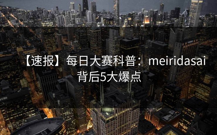 【速报】每日大赛科普：meiridasai背后5大爆点