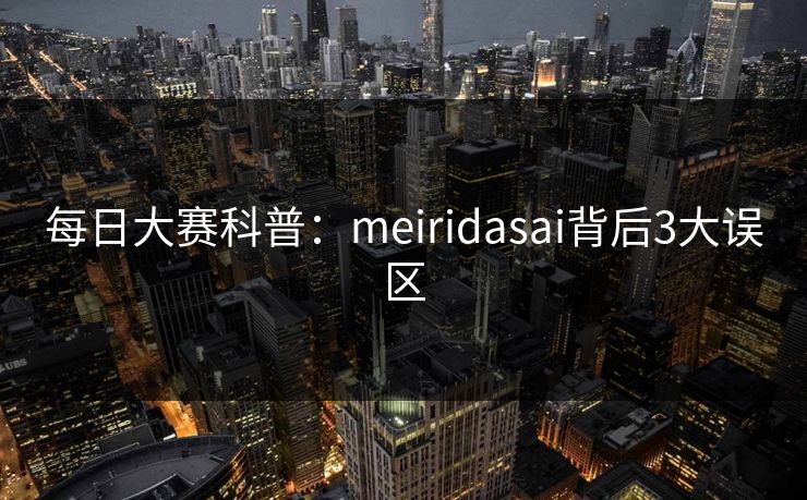 每日大赛科普：meiridasai背后3大误区