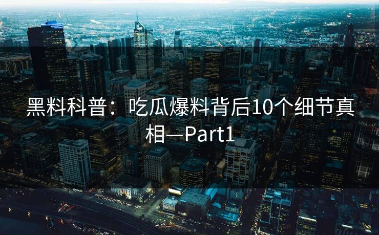 黑料科普：吃瓜爆料背后10个细节真相—Part1