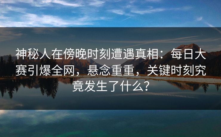 神秘人在傍晚时刻遭遇真相：每日大赛引爆全网，悬念重重，关键时刻究竟发生了什么？