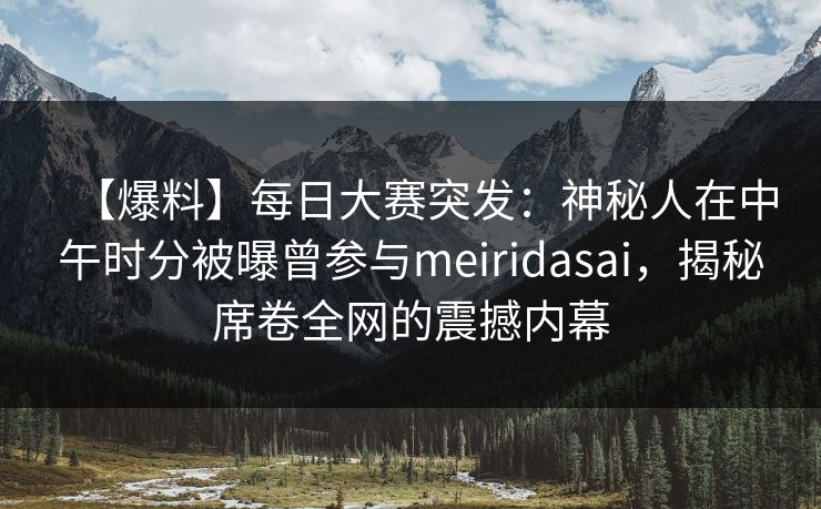 【爆料】每日大赛突发：神秘人在中午时分被曝曾参与meiridasai，揭秘席卷全网的震撼内幕