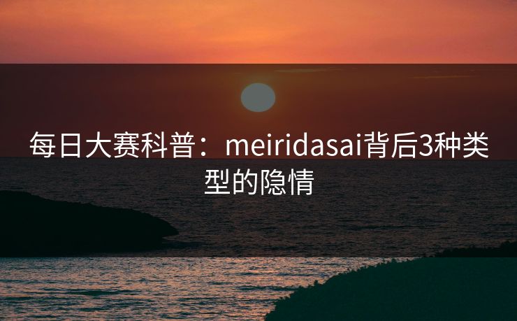 每日大赛科普:meiridasai背后3种类型的隐情 每日大赛科普:meiridasai背后3种类型的隐情