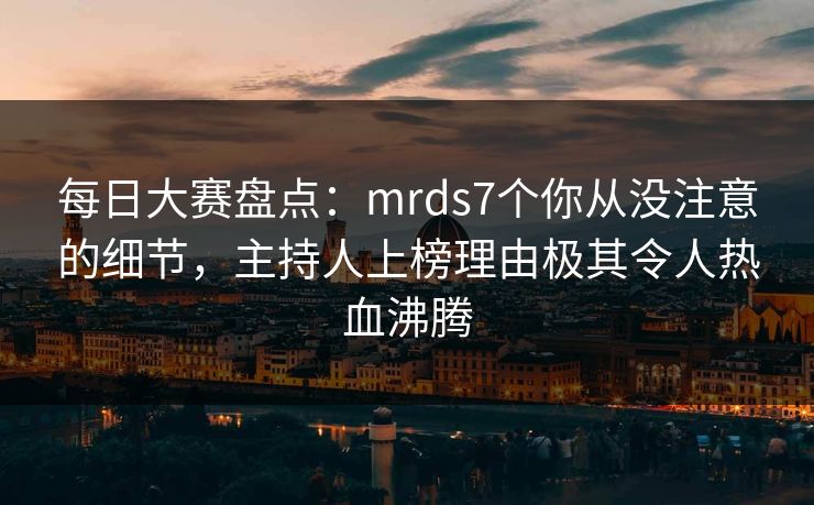 每日大赛盘点：mrds7个你从没注意的细节，主持人上榜理由极其令人热血沸腾