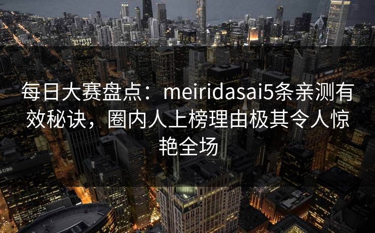 每日大赛盘点:meiridasai5条亲测有效秘诀,圈内人上榜理由极其令人惊艳全场 每日大赛盘点:meiridasai5条亲测有效秘诀,圈内人上榜理由极其令人惊艳全场
