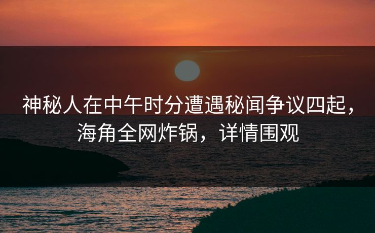 神秘人在中午时分遭遇秘闻争议四起，海角全网炸锅，详情围观