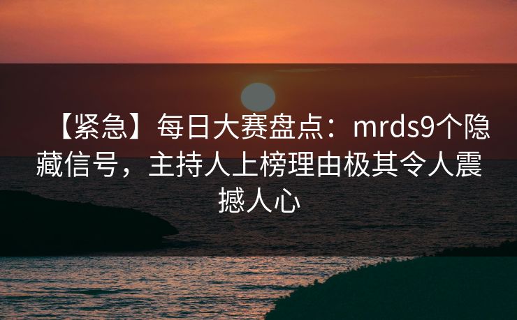 【紧急】每日大赛盘点：mrds9个隐藏信号，主持人上榜理由极其令人震撼人心