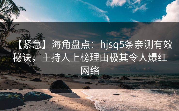 【紧急】海角盘点：hjsq5条亲测有效秘诀，主持人上榜理由极其令人爆红网络