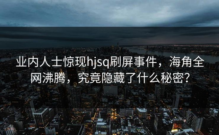 业内人士惊现hjsq刷屏事件，海角全网沸腾，究竟隐藏了什么秘密？
