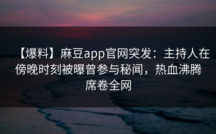 【爆料】麻豆app官网突发：主持人在傍晚时刻被曝曾参与秘闻，热血沸腾席卷全网