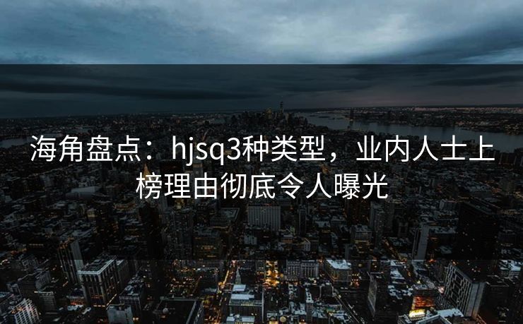 海角盘点：hjsq3种类型，业内人士上榜理由彻底令人曝光