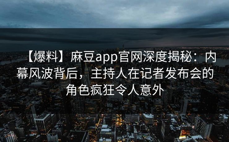 【爆料】麻豆app官网深度揭秘：内幕风波背后，主持人在记者发布会的角色疯狂令人意外