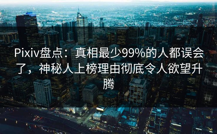 Pixiv盘点：真相最少99%的人都误会了，神秘人上榜理由彻底令人欲望升腾