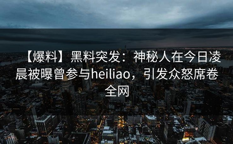 【爆料】黑料突发：神秘人在今日凌晨被曝曾参与heiliao，引发众怒席卷全网