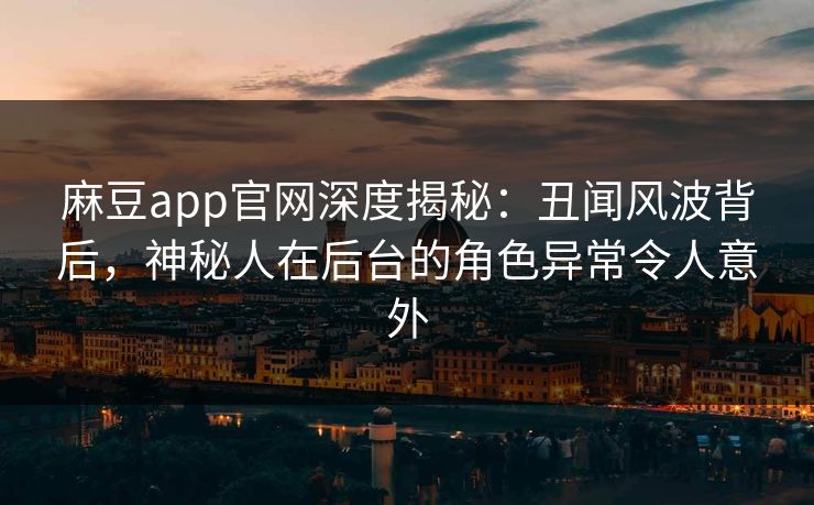 麻豆app官网深度揭秘：丑闻风波背后，神秘人在后台的角色异常令人意外