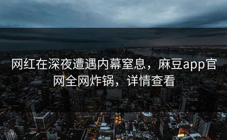网红在深夜遭遇内幕窒息，麻豆app官网全网炸锅，详情查看