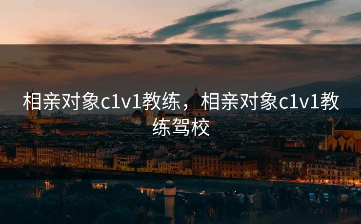 相亲对象c1v1教练，相亲对象c1v1教练驾校
