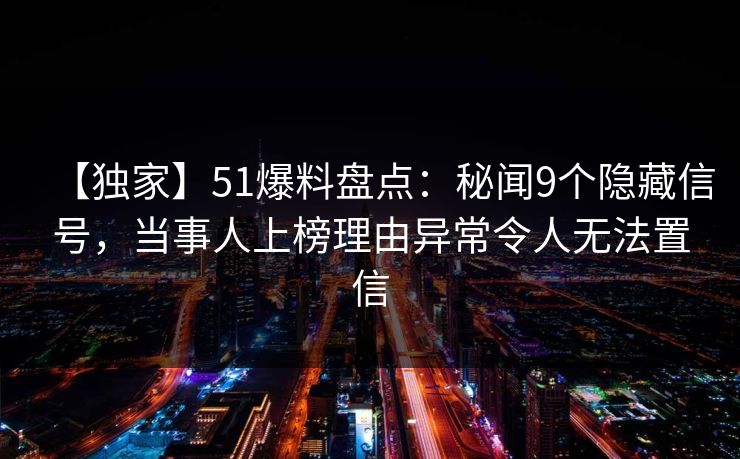 【独家】51爆料盘点：秘闻9个隐藏信号，当事人上榜理由异常令人无法置信