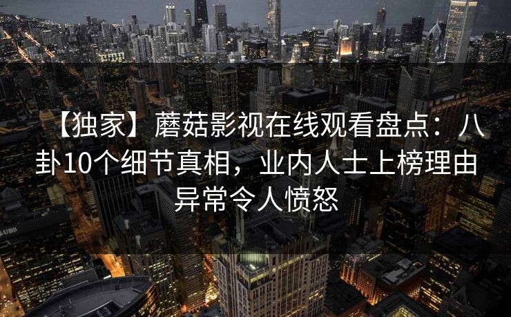 【独家】蘑菇影视在线观看盘点：八卦10个细节真相，业内人士上榜理由异常令人愤怒
