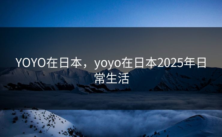 YOYO在日本,yoyo在日本2025年日常生活 YOYO在日本,yoyo在日本2025年日常生活
