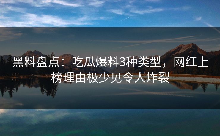 黑料盘点：吃瓜爆料3种类型，网红上榜理由极少见令人炸裂