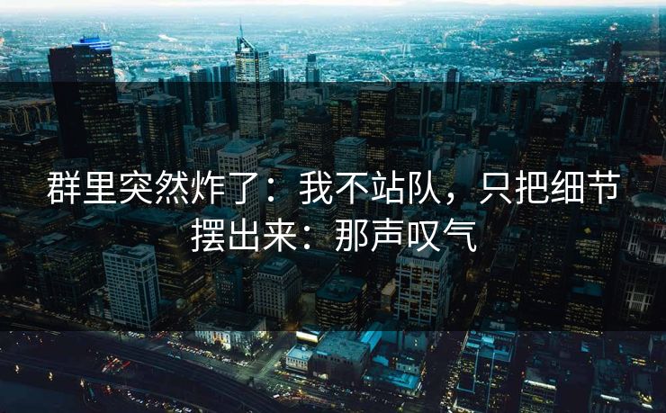 群里突然炸了：我不站队，只把细节摆出来：那声叹气