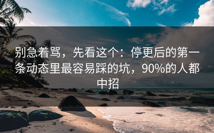 别急着骂，先看这个：停更后的第一条动态里最容易踩的坑，90%的人都中招