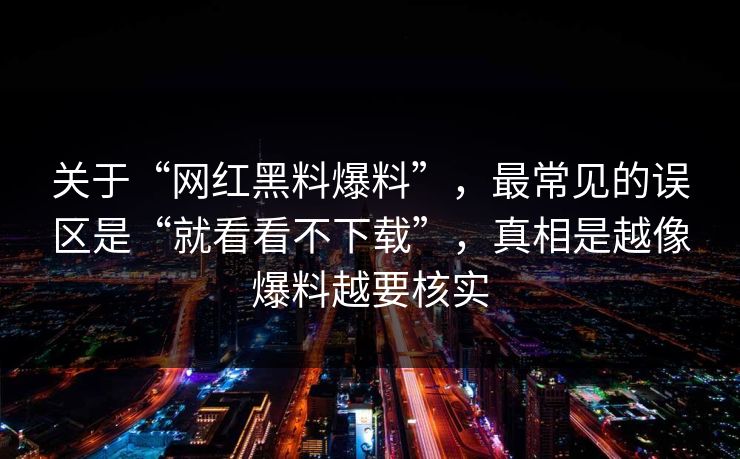关于“网红黑料爆料”，最常见的误区是“就看看不下载”，真相是越像爆料越要核实