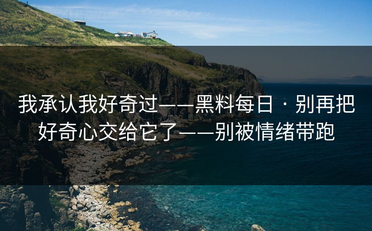 我承认我好奇过——黑料每日 · 别再把好奇心交给它了——别被情绪带跑