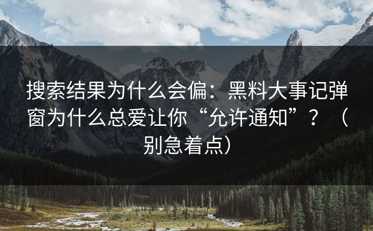搜索结果为什么会偏：黑料大事记弹窗为什么总爱让你“允许通知”？（别急着点）