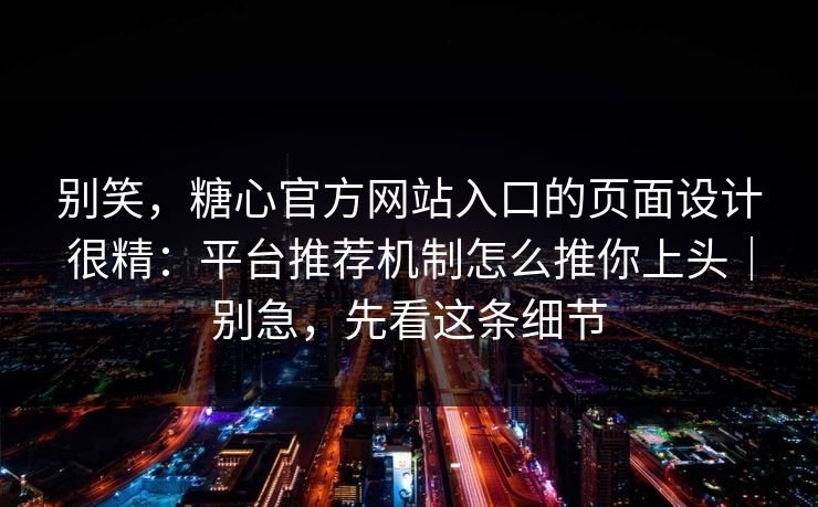 别笑，糖心官方网站入口的页面设计很精：平台推荐机制怎么推你上头｜别急，先看这条细节