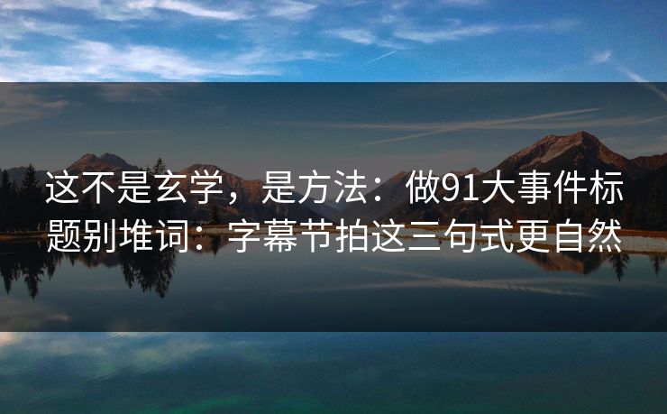 这不是玄学，是方法：做91大事件标题别堆词：字幕节拍这三句式更自然