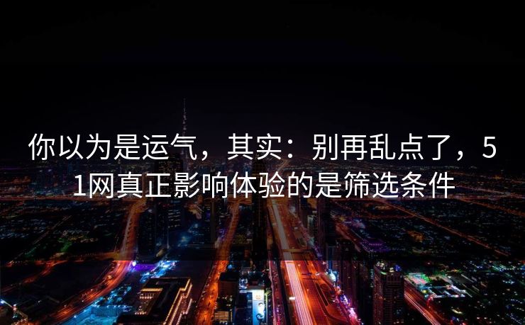 你以为是运气，其实：别再乱点了，51网真正影响体验的是筛选条件