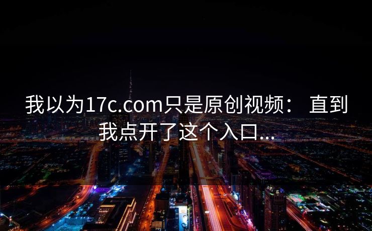我以为17c.com只是原创视频： 直到我点开了这个入口...