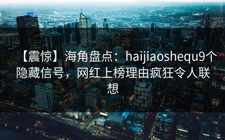 【震惊】海角盘点：haijiaoshequ9个隐藏信号，网红上榜理由疯狂令人联想
