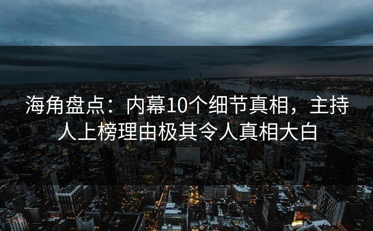 海角盘点：内幕10个细节真相，主持人上榜理由极其令人真相大白