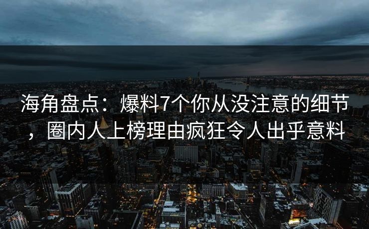 海角盘点：爆料7个你从没注意的细节，圈内人上榜理由疯狂令人出乎意料
