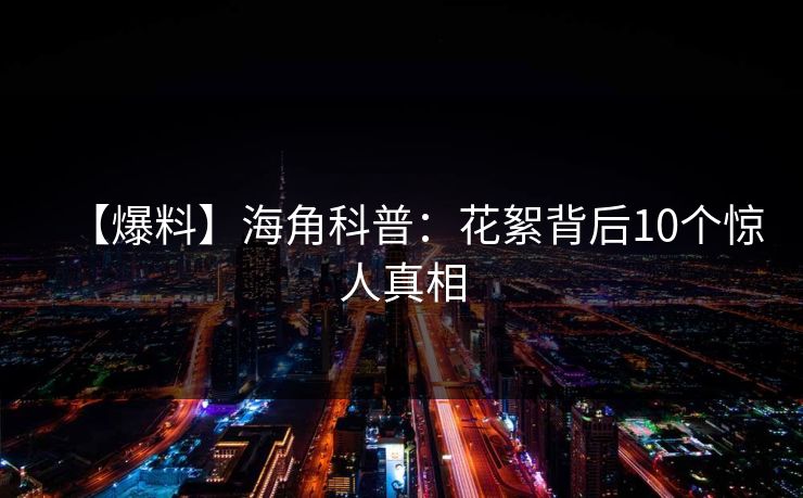 【爆料】海角科普：花絮背后10个惊人真相