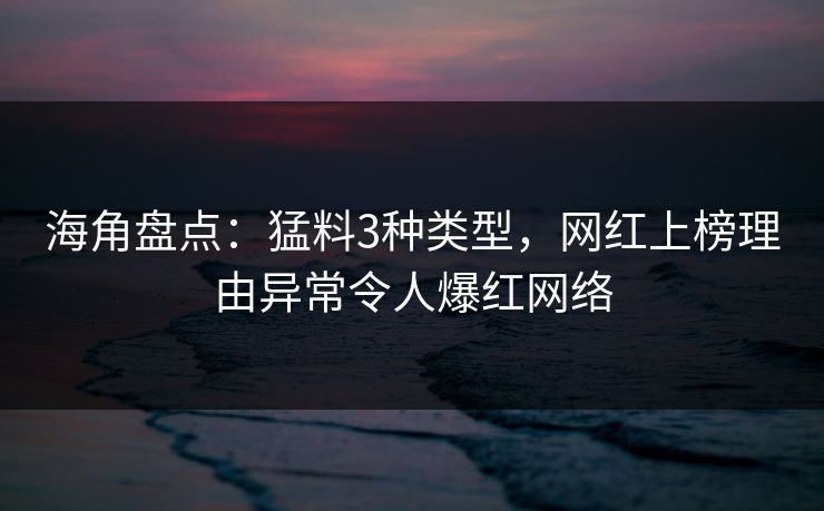 海角盘点：猛料3种类型，网红上榜理由异常令人爆红网络