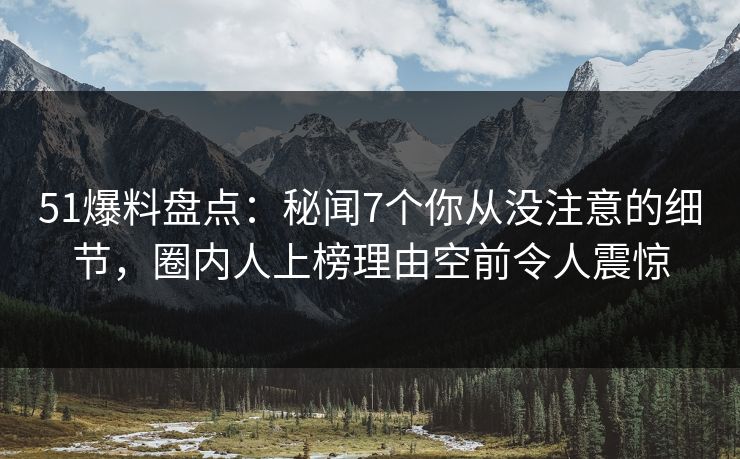 51爆料盘点：秘闻7个你从没注意的细节，圈内人上榜理由空前令人震惊