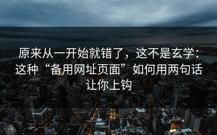 原来从一开始就错了，这不是玄学：这种“备用网址页面”如何用两句话让你上钩
