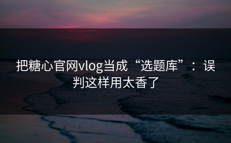 把糖心官网vlog当成“选题库”：误判这样用太香了