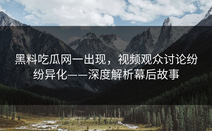 黑料吃瓜网一出现，视频观众讨论纷纷异化——深度解析幕后故事