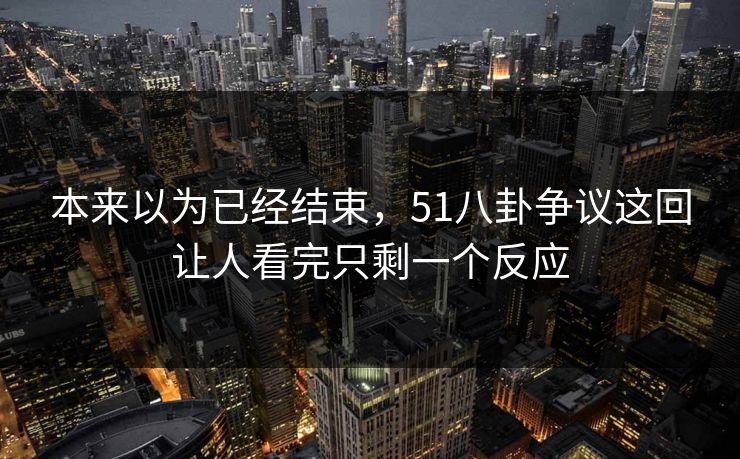 本来以为已经结束，51八卦争议这回让人看完只剩一个反应