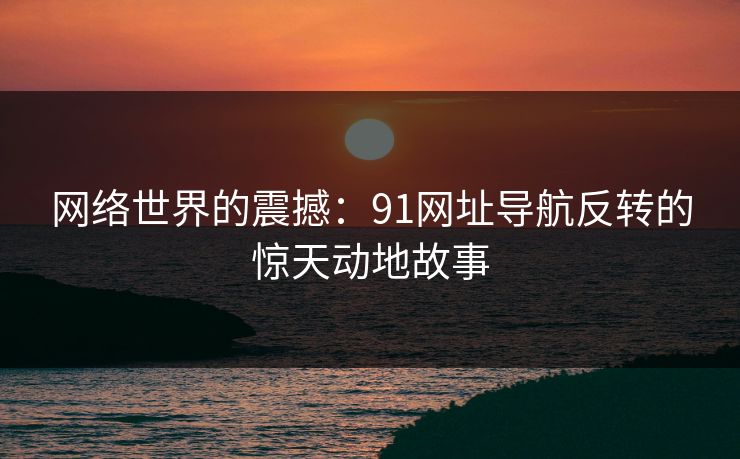 网络世界的震撼：91网址导航反转的惊天动地故事